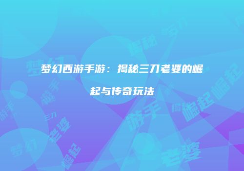 梦幻西游手游：揭秘三刀老婆的崛起与传奇玩法