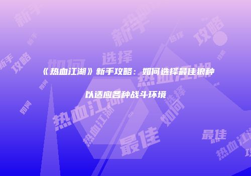 《热血江湖》新手攻略：如何选择最佳狼种以适应各种战斗环境