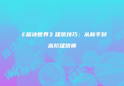 《箱块世界》建筑技巧：从新手到高阶建筑师