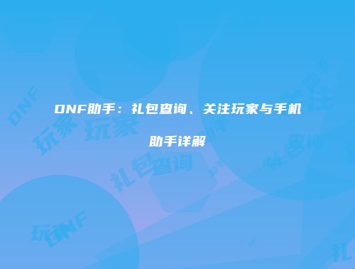 DNF助手：礼包查询、关注玩家与手机助手详解