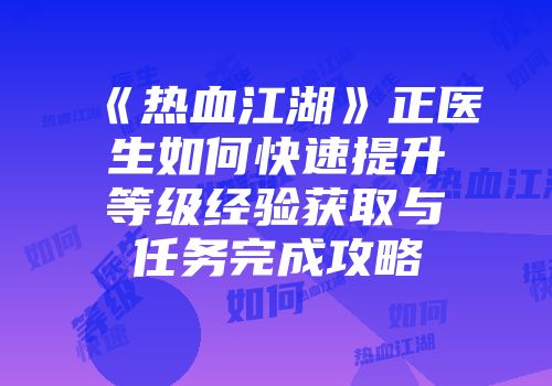 《热血江湖》正医生如何快速提升等级经验获取与任务完成攻略