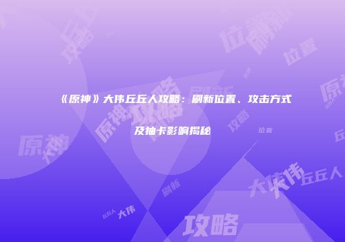 《原神》大伟丘丘人攻略：刷新位置、攻击方式及抽卡影响揭秘