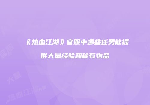 《热血江湖》官服中哪些任务能提供大量经验和稀有物品