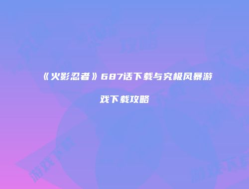 《火影忍者》687话下载与究极风暴游戏下载攻略