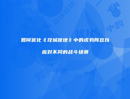 如何优化《攻城掠地》中的虎豹阵容以应对不同的战斗场景