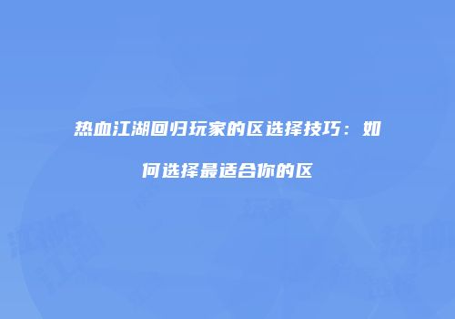 热血江湖回归玩家的区选择技巧：如何选择最适合你的区