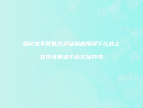 如何在不降低游戏体验的情况下让战士在传奇霸业中高效挂内功