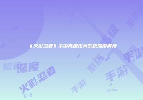 《火影忍者》手游高级招募系统深度解析