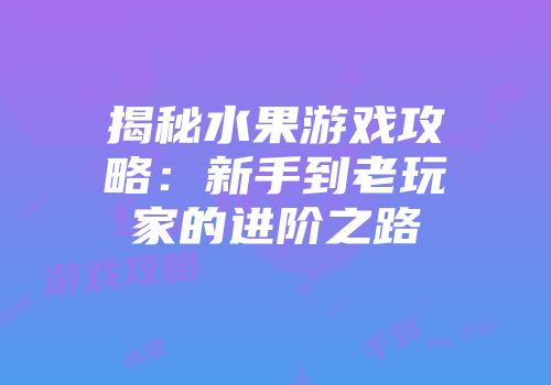 揭秘水果游戏攻略：新手到老玩家的进阶之路