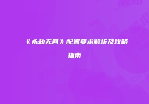 《永劫无间》配置要求解析及攻略指南