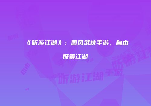 《听游江湖》：国风武侠手游，自由探索江湖