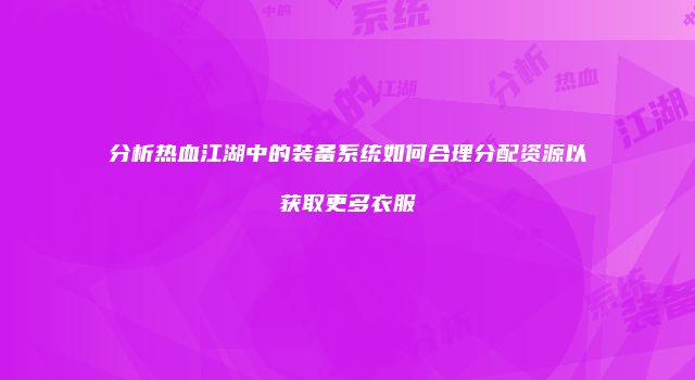 分析热血江湖中的装备系统如何合理分配资源以获取更多衣服