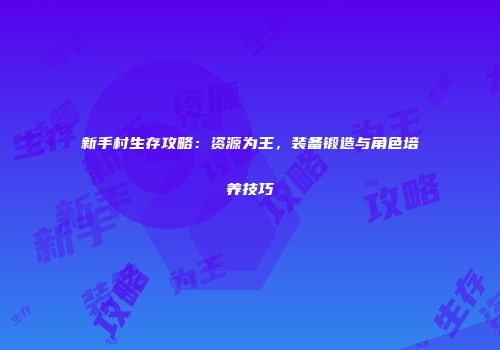 新手村生存攻略：资源为王，装备锻造与角色培养技巧