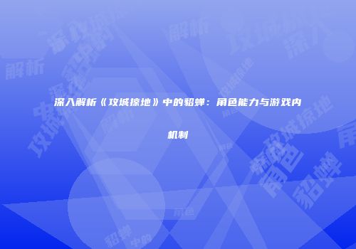 深入解析《攻城掠地》中的貂蝉：角色能力与游戏内机制
