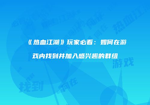 《热血江湖》玩家必看：如何在游戏内找到并加入感兴趣的群组