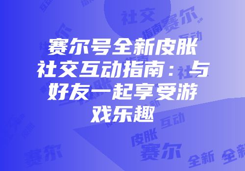 赛尔号全新皮胀社交互动指南：与好友一起享受游戏乐趣