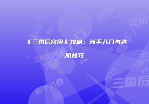 《三国后宫团》攻略：新手入门与进阶技巧
