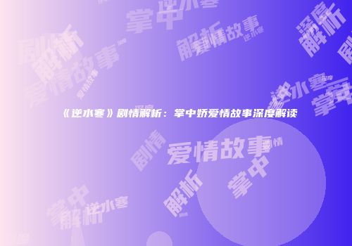 《逆水寒》剧情解析：掌中娇爱情故事深度解读