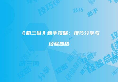 《萌三国》新手攻略：技巧分享与经验总结