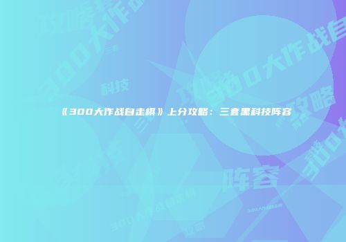 《300大作战自走棋》上分攻略：三套黑科技阵容