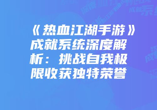 《热血江湖手游》成就系统深度解析：挑战自我极限收获独特荣誉