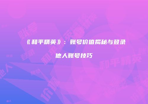 《和平精英》：账号价值揭秘与登录他人账号技巧