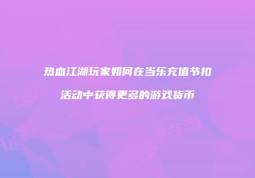热血江湖玩家如何在当乐充值节扣活动中获得更多的游戏货币