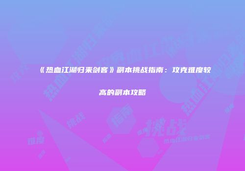 《热血江湖归来剑客》副本挑战指南：攻克难度较高的副本攻略