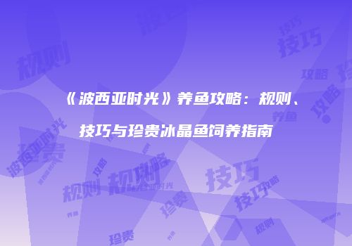 《波西亚时光》养鱼攻略：规则、技巧与珍贵冰晶鱼饲养指南