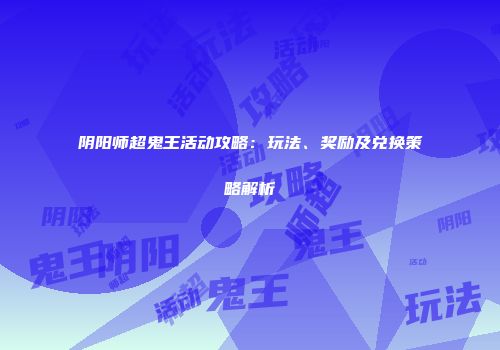 阴阳师超鬼王活动攻略：玩法、奖励及兑换策略解析