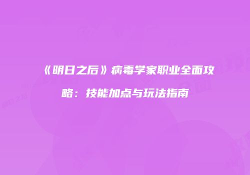《明日之后》病毒学家职业全面攻略：技能加点与玩法指南