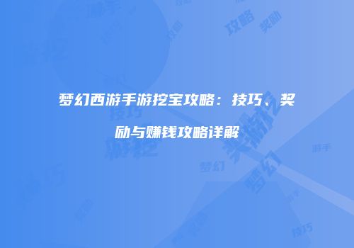 梦幻西游手游挖宝攻略：技巧、奖励与赚钱攻略详解