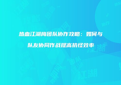热血江湖梅团队协作攻略：如何与队友协同作战提高抗怪效率