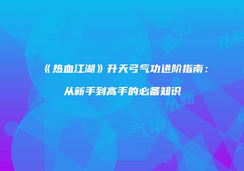 《热血江湖》升天弓气功进阶指南：从新手到高手的必备知识