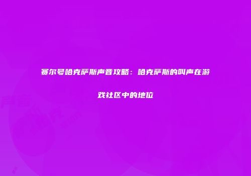 赛尔号哈克萨斯声音攻略：哈克萨斯的叫声在游戏社区中的地位