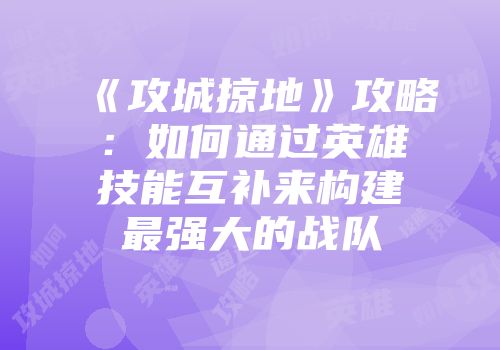 《攻城掠地》攻略：如何通过英雄技能互补来构建最强大的战队