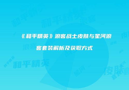 《和平精英》浪客战士皮肤与星河浪客套装解析及获取方式