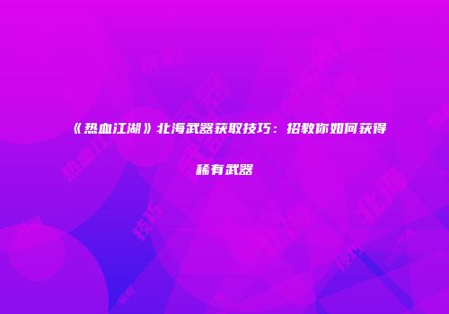 《热血江湖》北海武器获取技巧：招教你如何获得稀有武器
