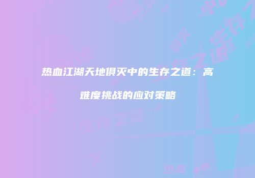 热血江湖天地俱灭中的生存之道：高难度挑战的应对策略