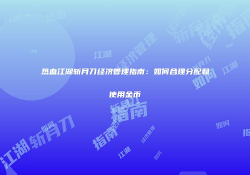 热血江湖斩月刀经济管理指南:如何合理分配和使用金币