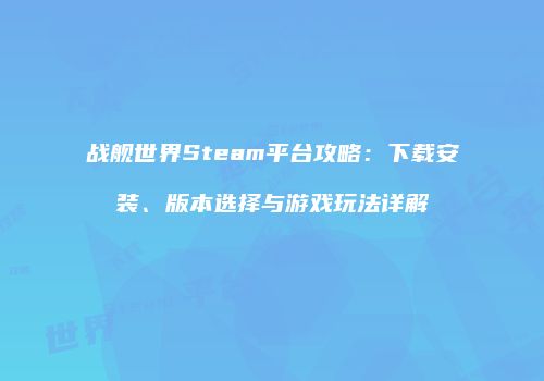 战舰世界Steam平台攻略：下载安装、版本选择与游戏玩法详解