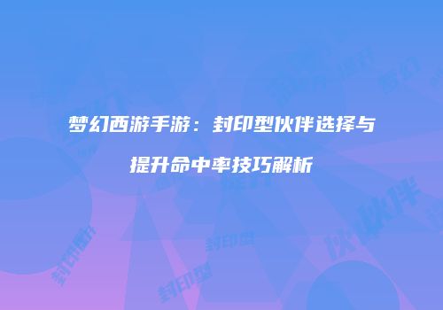 梦幻西游手游：封印型伙伴选择与提升命中率技巧解析