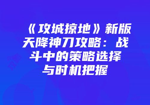 《攻城掠地》新版天降神刀攻略：战斗中的策略选择与时机把握