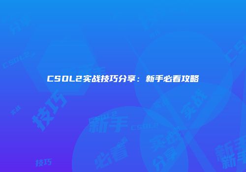 CSOL2实战技巧分享：新手必看攻略