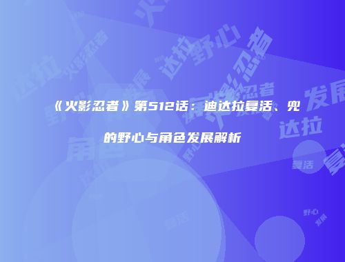 《火影忍者》第512话：迪达拉复活、兜的野心与角色发展解析