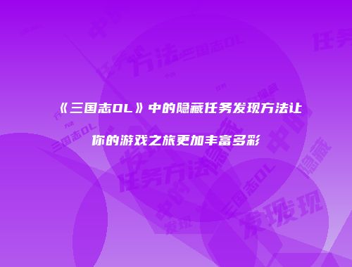 《三国志OL》中的隐藏任务发现方法让你的游戏之旅更加丰富多彩