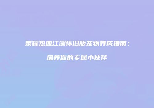 荣耀热血江湖怀旧版宠物养成指南:培养你的专属小伙伴