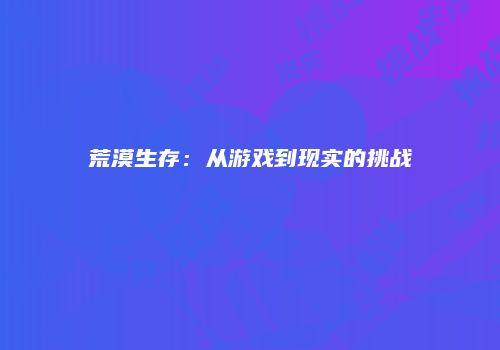 荒漠生存：从游戏到现实的挑战