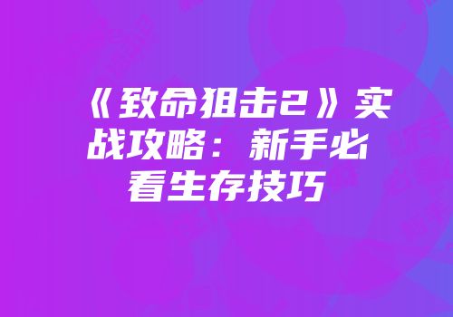 《致命狙击2》实战攻略：新手必看生存技巧