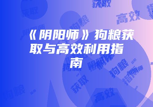 《阴阳师》狗粮获取与高效利用指南